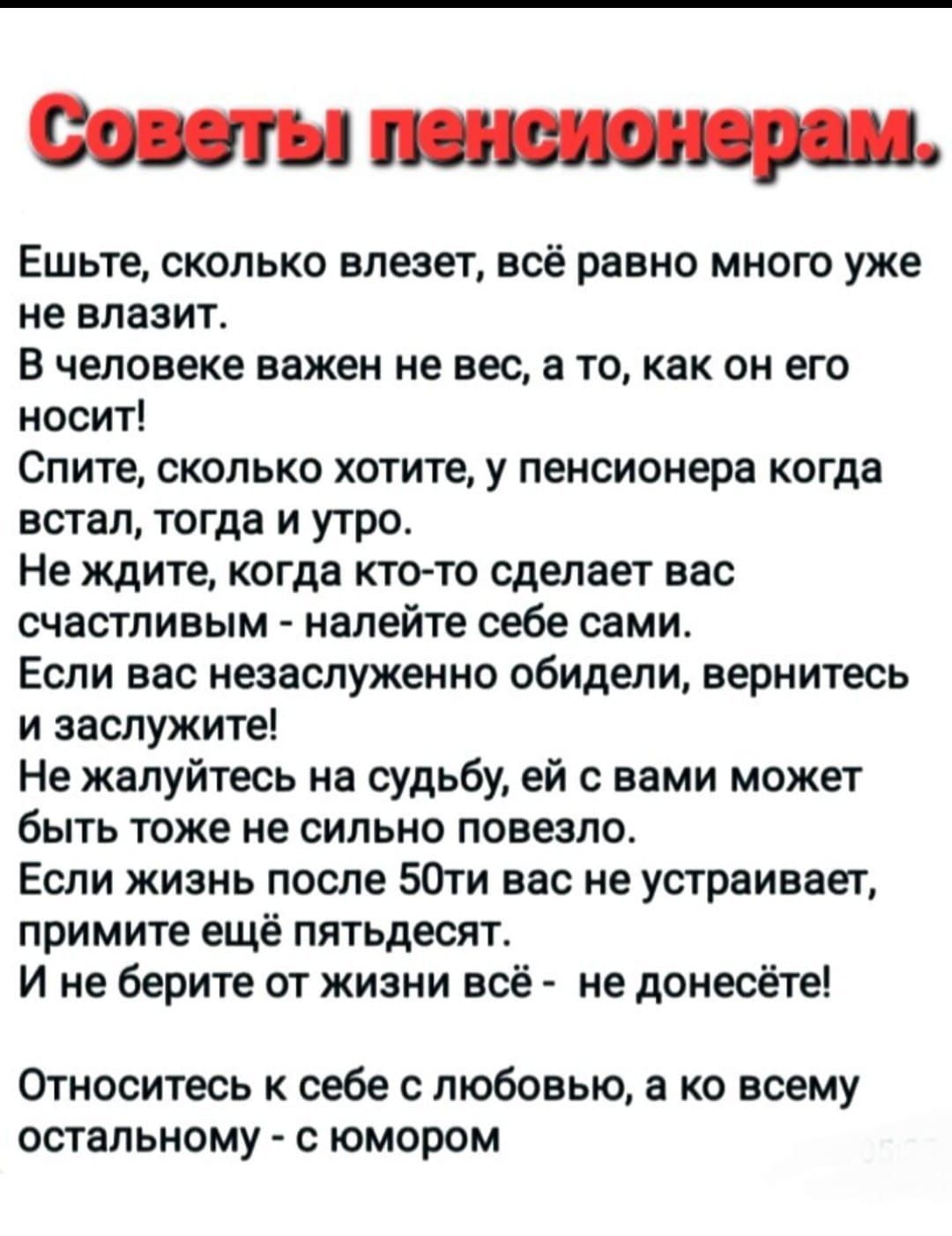 Ешьте сколько влезет всё равно много уже не влазит В человеке важен не вес в то как он его носит Спите сколько хотите у пенсионера когда встал тогда и утро Не ждите когда кто то сделает все счастливым налейте себе сами Если вас незаслуженно обидели вернитесь и заслужите Не жалуйтесь на судьбу ей с вами может быть тоже не сильно повезло Если жизнь после 50ти вас не устраивает примите ещё пятьдесят 