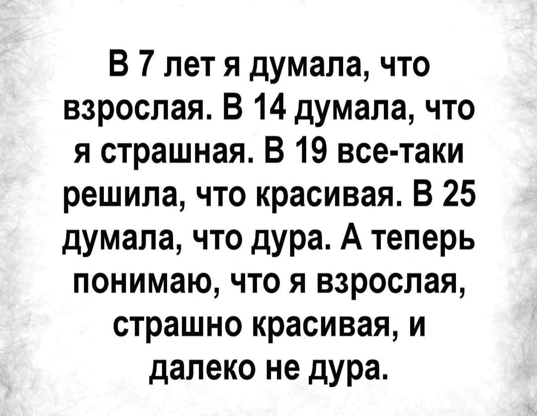 В 7 лет я думала что взрослая В 14 думала что я страшная В 19 все таки решила что красивая В 25 думала что дура А теперь понимаю что я взрослая страшно красивая и далеко не дура