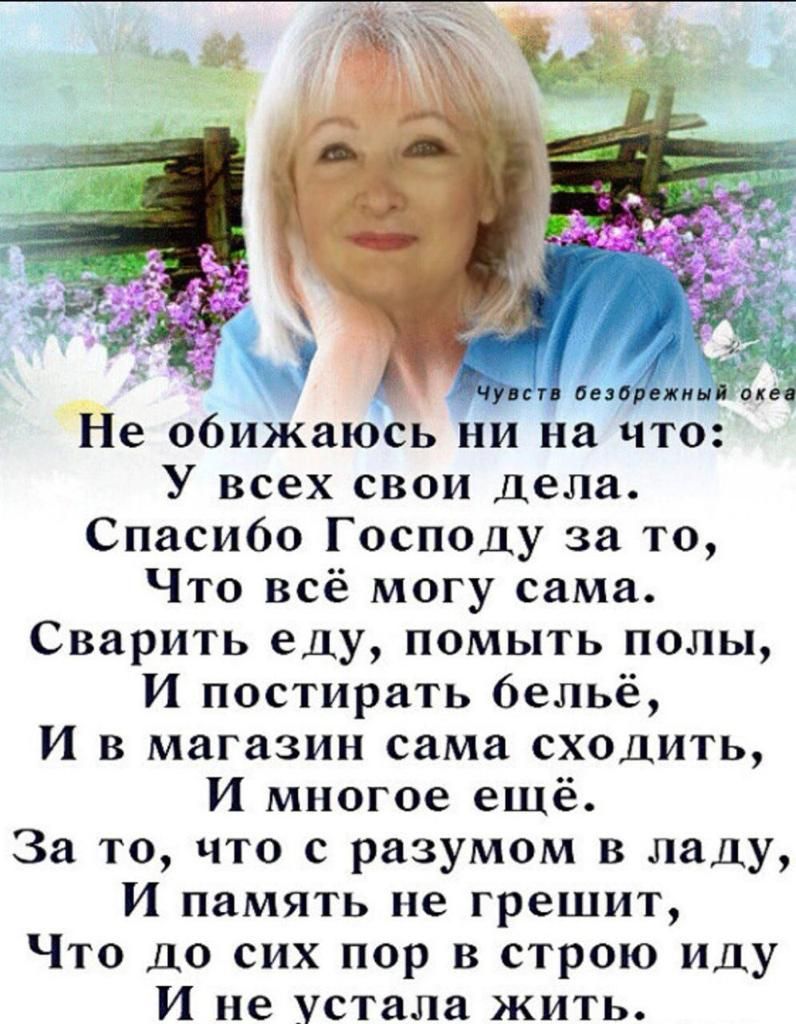 К Не обижаюсь ни на ито У всех свои дела Спасибо Господу за то Что всё могу сама Сварить еду помыть полы И постирать бельё И в магазин сама сходить И многое ешё За то что с разумом в ладу И память не грешит Что до сих пор в строю иду И не Устала жить