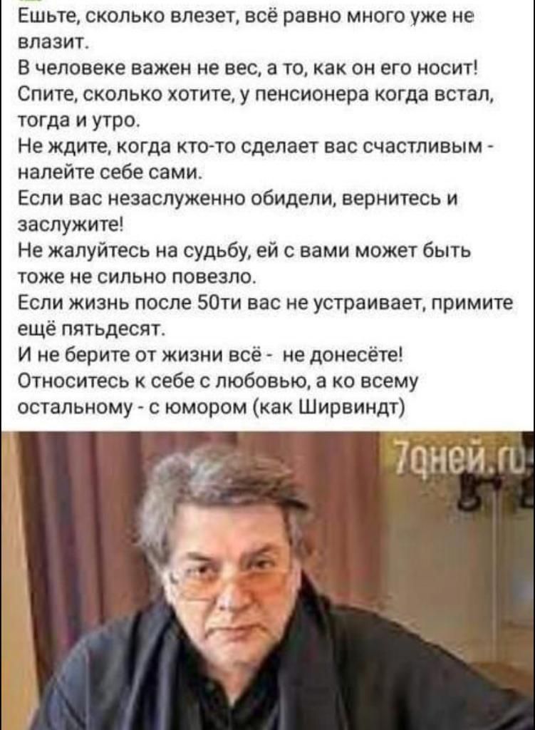Ешьте сколько влезет всё равно много уже не влазит В человеке важен не вес в то как он его носит Спите сколько хотите у пенсионера когда встал тогда и утро Не ЖДИТЕ когда кто то сделает вас счастливым налейте себе сами Если вас незаслуженно обидели вернитесь и заслужите Не жалуйгесь на судьбу ей с вами может быть тоже не сильно повезло Если жизнь после 50 вас не устраивает примите ещё пятьдесят И 