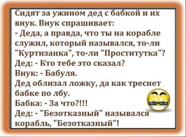 Сидят за ужином дед с а кой и их внук Внук спрашивает деда а правда что ты на корабле служил который назывался то ли Куртизаика то ли Проститутка де Ктп тебе это сказал Внук Бабуля дед облизал ложку да как треснет бабке по лбу Бабка За что дед Безотказиый назывался ко абль Безотказный