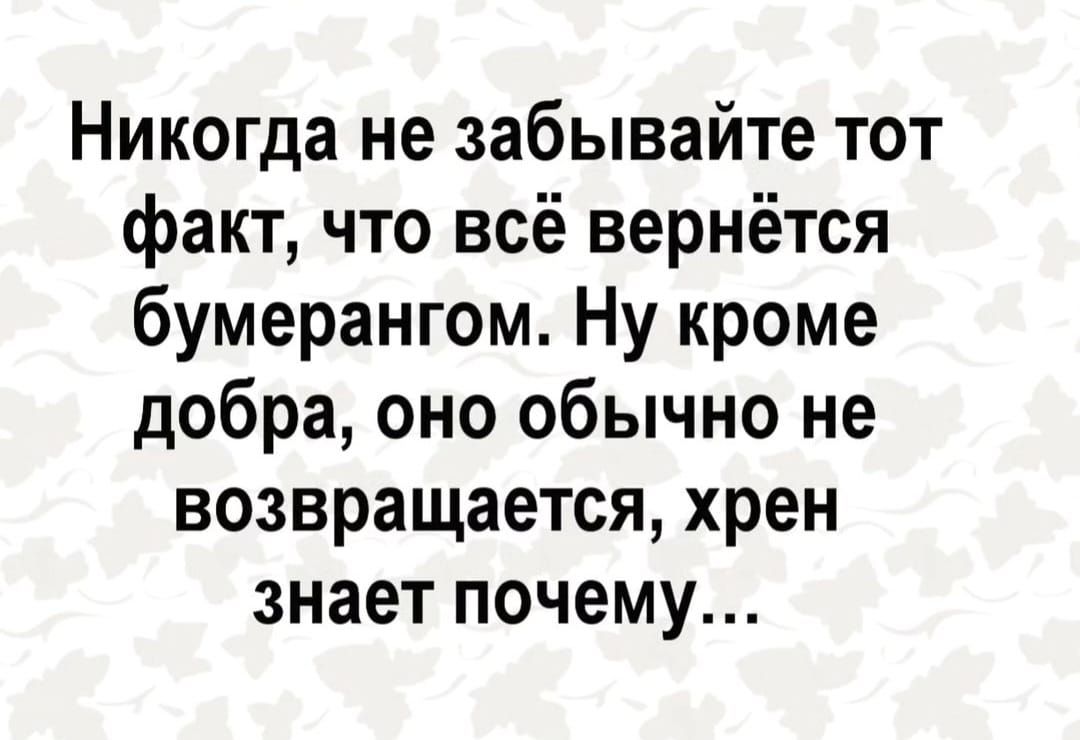 Никогда не забывайте тот факт что всё вернётся бумерангом Ну кроме добра оно обычно не возвращается хрен знает почему