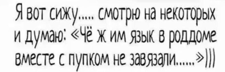 Явот сижу смотрю на некоторых и думаю Чё ж им язык в роддоме вместе с пупком не завязали