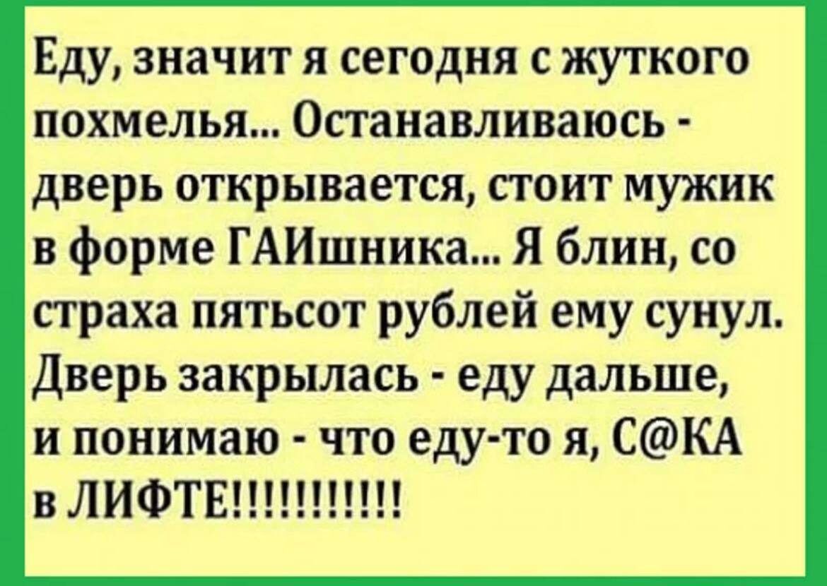 Еду ЗНЗЧИТ Я СЕГОДНЯ С ЖУТКОГО похмелья ОСГЗНЗВЛИВЗЮСЬ дверь открывается сгоит мужик в форме ГАИшника Я блин со страха пятьсот рублей ему сунул Дверь закрылась еду дальше и понимаю что еду то я СКА в ЛИФТЕ