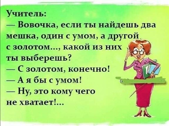 Чань Вовочка если ты найдешь два мешка один с умом а другой с золотом какой из них ты выберешь С золотом конечно А я бы с умом Ну это кому чего не хватает