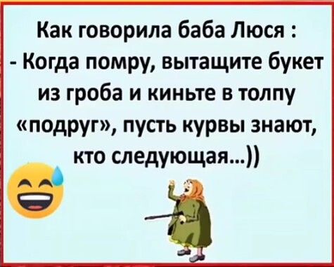 Как говорила баба Люся Когда помру вытащите букет из гроба и киньте в толпу подруг пусть курвы знают кто следующая