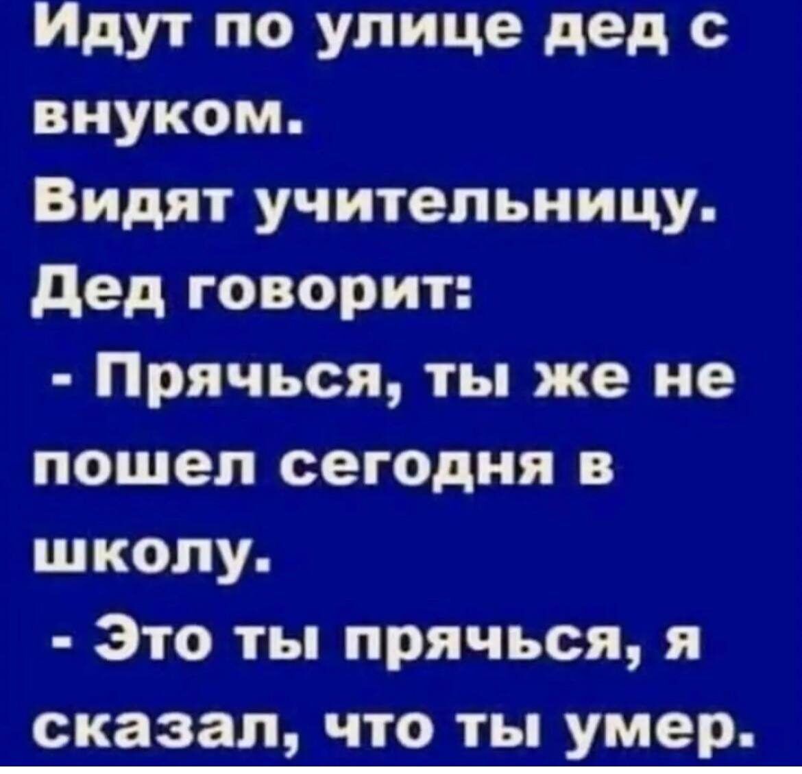 Идут по улице дед внуком Видят учительницу дед говорит Прячься ты же не пошел сегодня в школу Это ты прячься я сказал что ты умер