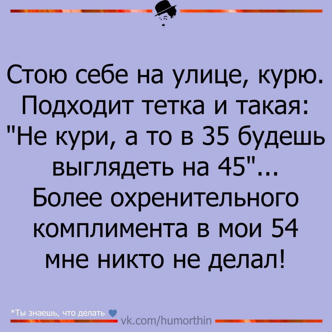 ___ _ Стою себе на улице курю Подходит тетка и такая Не кури а то в 35 будешь выглядеть на 45 Более охренительного комплимента в мои 54 мне никто не делал