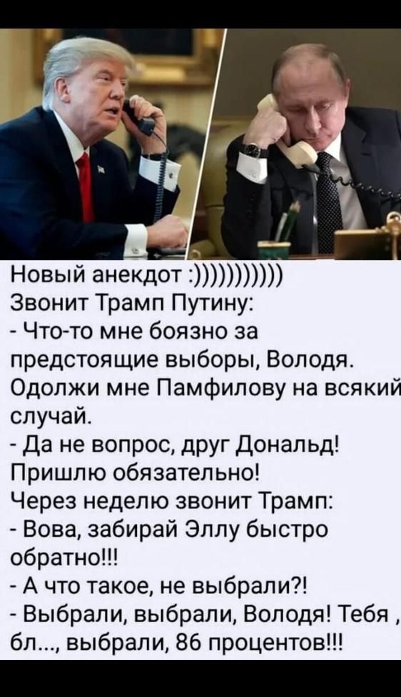 0622 м адм _ Вложение из Новый анекдот Звонит Трамп Путину Чтото мне боязно за предстоящие выборы Володя Одолжи мне Памфипову на всякий случай Да не вопрос друг Дональд Пришпю обязательно Через неделю звонит Трамп Вова забирай Эллу быстро обратно А что такое не выбрали Выбрали выбрали Володя Тебя бл выбрали 86 процентов