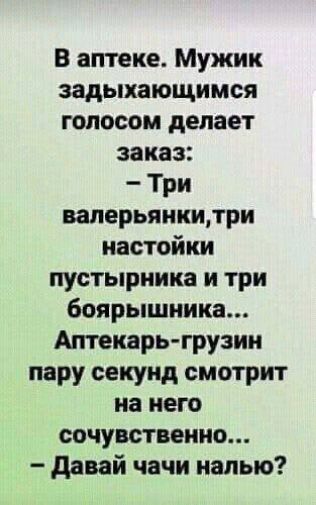 В аптеке Мужик задыхающнмся голосом делает заказ Три валерьяннидри настойки пустырника и три боярышника Аптекарь грузин пару секунд смотрит на него сочувственно давай чачи налью