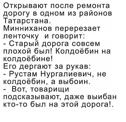 Открывают после ремонта дорогу в одном из районов Татарстана Минниханов перерезает ленточку и говорит Старый дорога совсем плохой был Копдоёбин на колдоёбине Его дергают за рукав Рустам Нургалиевич не копдоёбин а выбоин Вот товарищи подсказывают даже выибан ктото был на этой дорога