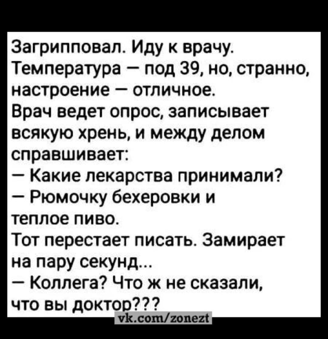 3агрипповап Иду к врачу Температура под 39 но странно настроение отличное Врач ведет опрос записывает всякую хрень и между делом спраошивает Какие лекарства принимали Рюмочку бехеровки и теплое ПИВО Тот перестает писать Замирает на пару секунд Коллега Что ж не сказали что вы доктор Ълшипи