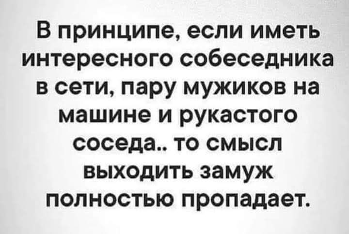 В принципе если иметь интересного собеседника в сети пару мужиков на машине и рукастого соседа то смысл выходить замуж полностью пропадает