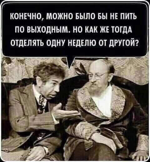 КОНЕЧНО МОЖНО БЫЛО БЫ НЕ ПИТЪ ПО выходным НО КАК ЖЕ ТОГДА ОТДЕЛЯТЬ ОДНУ НЕДЕЛЮ ОТ дРУГОЙ