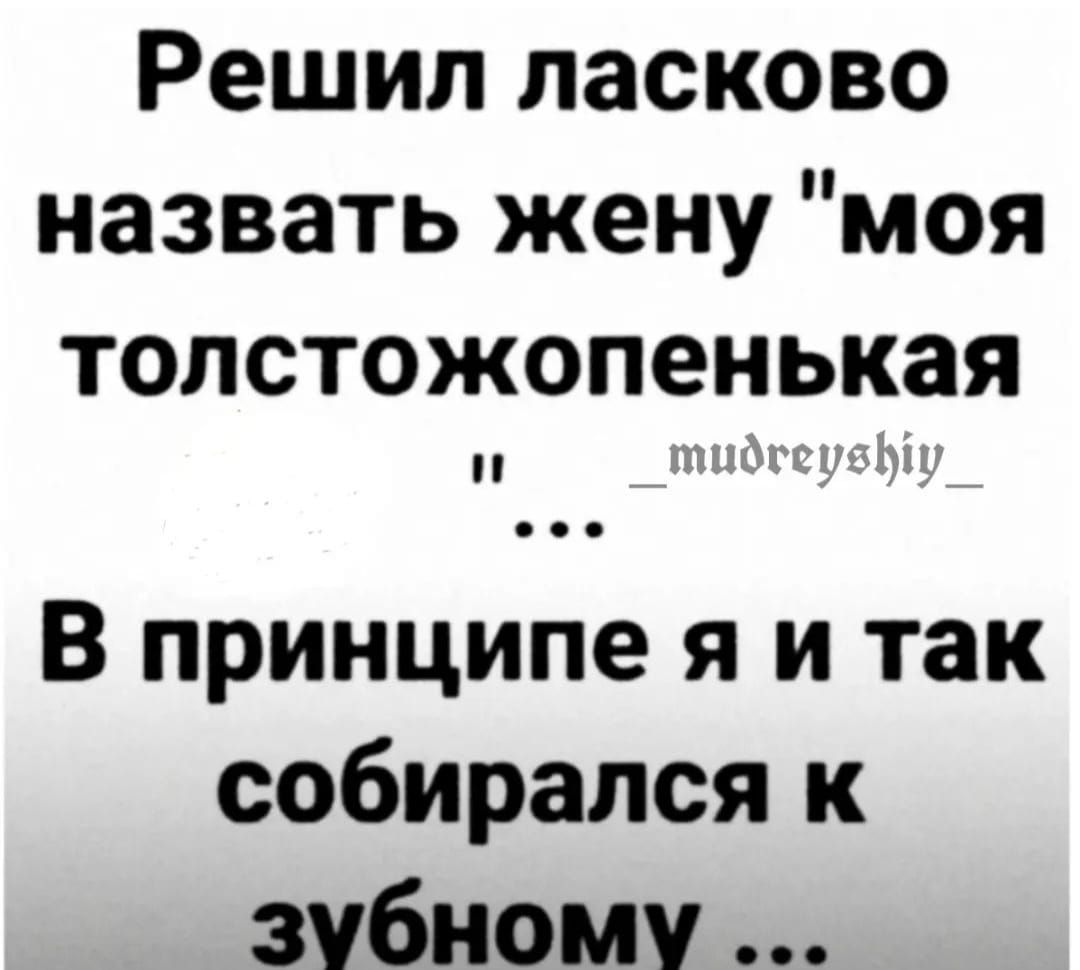 Решил ласково назвать жену моя толстожопенькая В принципе я и так собирался к зубному