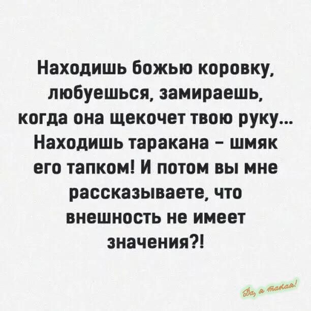 Находишь божью коровку пюбуешься замираешь когда она щекочет твою руку Находишь таракана шмяк его тапком И потом вы мне рассказываете что внешность не имеет значения и