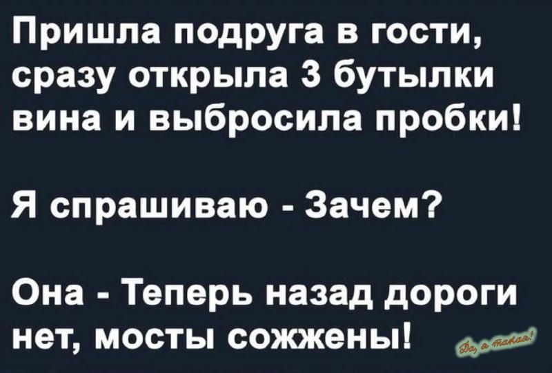 Пришла подруга в гости сразу открыла 3 бутылки вина и выбросила пробки Я спрашиваю Зачем Она Теперь назад дороги нет мосты сожжены