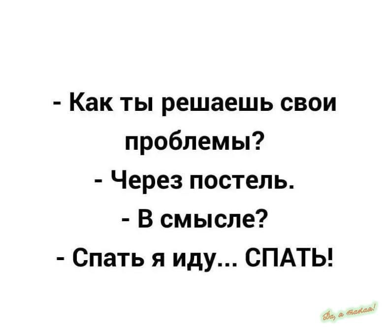 Как ты решаешь свои проблемы Через постель В смысле Спать я иду СПАТЬ