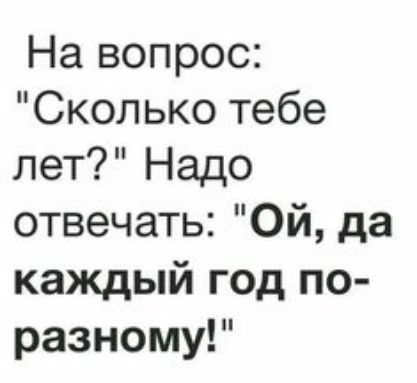 На вопрос Сколько тебе лет Надо отвечать Ой да каждый год по разному