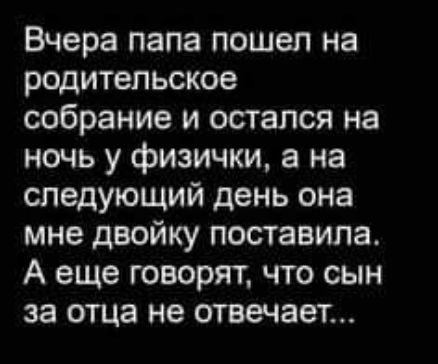 Вчера папа пошел на родительское собрание и остался на ночь у физички а на следующий день она мне двойку поставила А еще говорят что сын за отца не отвечает