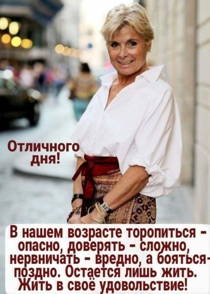 Отличного дня В нашем возрасте торопиться опасно доверять спо но нервничать вредно а ояться поздно Остается лишь жить Жить в свое удовольствие