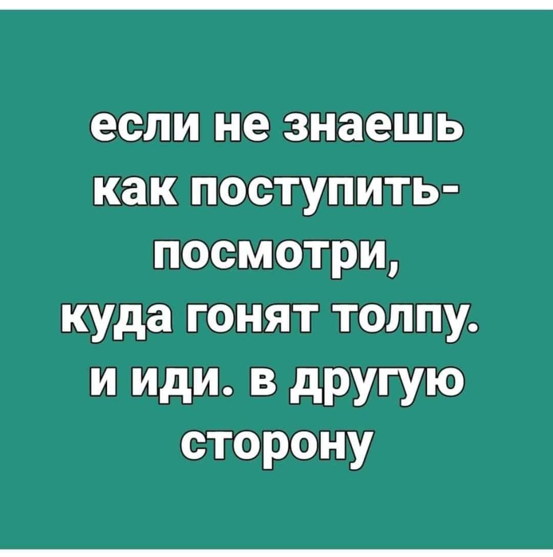 если не знаешь как поступить посмотри куда гонят толпу и иди в другую сторону