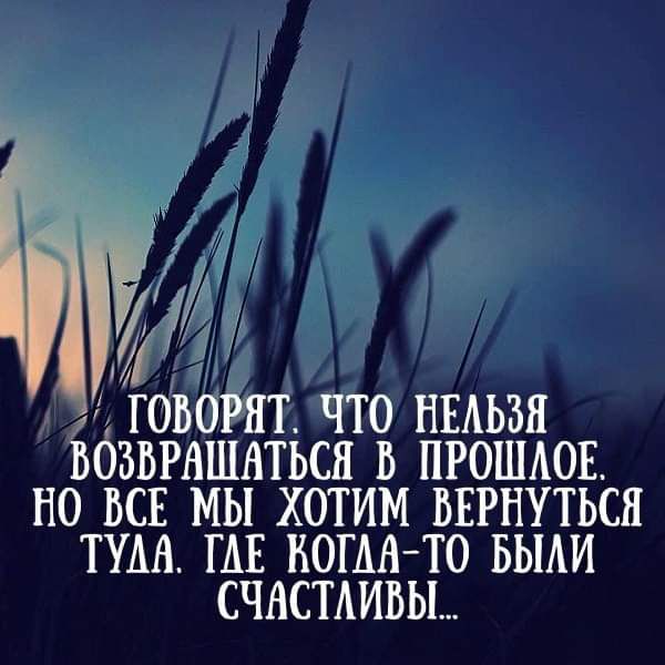 жі ГОВОРЯТ ЧТО НЕАЬЗН возвращаться в прошдов НО ВСЕ МЫ ХОТИМ ВЕРНУТЬСЯ ПАН ГАЕ КОГДА ТО БЫАИ СЧАСТАИВЫ