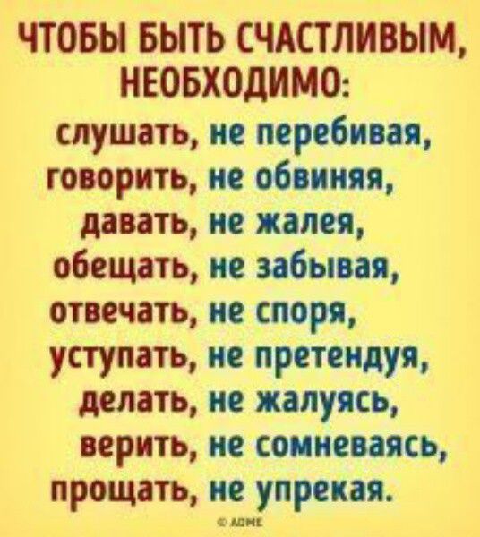 ЧТОБЫ БЫТЬ СЧАСТЛИВЫМ НЕОБХОДИМО слушать не перебивая говорить не обвиняя давать не жалея обещать не забывая отвечать не споря уступать не претендуя делать не жалуясь верить не сомневаясь прощать не упрекая