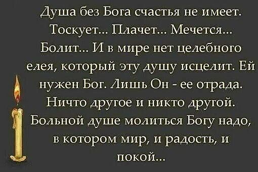 Душа без Бота счастья не имеет Тоскует Плачет Мечется Болит И в мире нет целебного елея который эту душу исцелит Ей нужен Бог Лишь Он ее отрада Ничто другое и никто другой Больной душе молиться Богу надо в котором мир и радость и покой