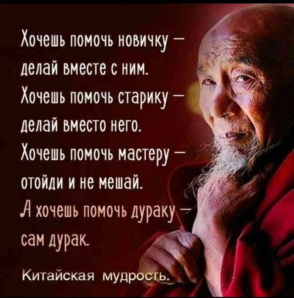 Хочешь помочь новичку делай вместе с ним Хочешь помочь старику делай вместо него Хочешь помочь мастеру отойди и не мешай А хочешь помочь дураку сам дурак Китайская мудр М