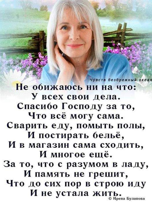 Не обижаюсь ни на что У всех свои дела Спасибо Господу за то Что всё могу сама Сварить еду помыть полы И постирать бельё И в магазин сама сходить И многое ещё За то что с разумом в ладу И память не грешит Что до сих пор в строю иду И не устала жить Ирена Буланова