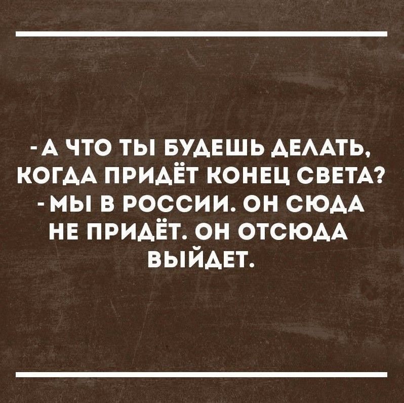 А ЧТО ТЫ БУДЕШЬ ДЕЛАТЬ КОГАА ПРИДЁТ КОНЕЦ СВЕТА МЫ В РОССИИ ОН СЮДА НЕ ПРИДЁТ ОН ОТСЮДА ВЫЙДЕТ