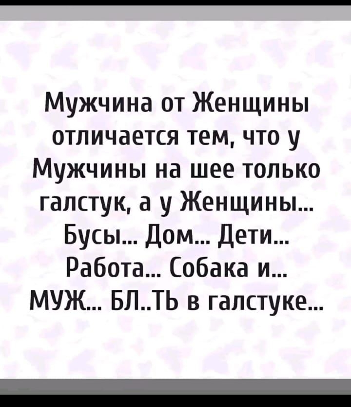 Мужчина от Женщины отличается тем что у Мужчины на шее только галстук а у Женщины Бусы Дом Дети Работа Собака и МУЖ БЛТЬ в галстуке