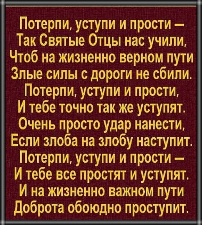 Потерпи уступи и прости Так Святые Отцы нас учили Чтоб на жизненно верном пути Злые силы с дороги не сбили Потерпи уступи и прости И тебе точно так же уступят Очень просто удар нанести Если злоба на злобу наступит Потерпи уступи и прости Итебе все простят и уступят И на жизненно важном пути Доброта обоюдно проступит