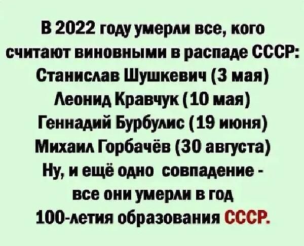 В 2022 году умерли все кого считают виновными в распаде СССР Станислав Шушкевич 3 мая Леонид Кравчук 10 мая Геннадий Бурбулис 19 июня Михаил Горбачёв 30 августа Ну и ещё одно совпадение все они умерли в год 100 летия образования СССР