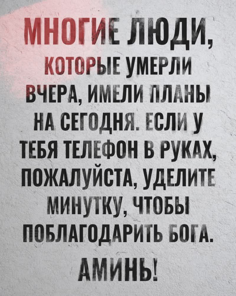 МНОГИЕ ЛЮДИ КОТОРЫЕ УМЕРЛИ ВЧЕРА ИМЕЛИ ЛЛАНЫ НА СЕГОДНЯ ЕСЛИ У ТЕБЯ ТЕЛЕФОН В РУКАХ ПОЖАЛУИСТА УДЕЛИТЕ МИНУТКУ ЧТОБЫ ПОБЛАГОДАРИТЬ БОГА АМИНЬ