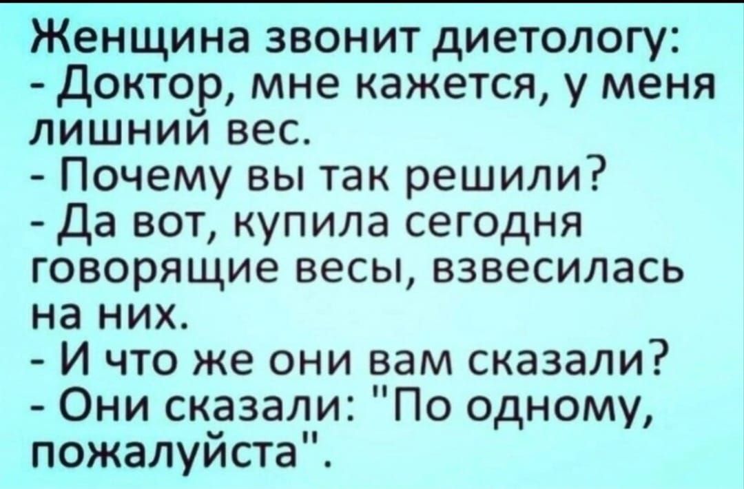 ЖЕНЩИНЗ звонит диетологу т дОКТО_Р мне кажется у меня лишниИ вес Почему вы так решили Да вот купила сегодня говорящие весы взвесилась на них И что же они вам сказали Они сказали По одному пожалуйста