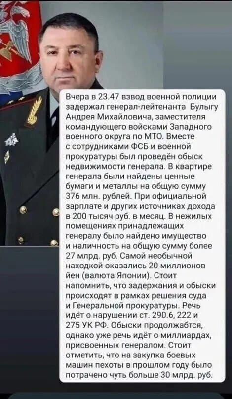 Вчера в 2347 взвод военной полиции задержал генерал лейтенанта Булыгу Андрея Михайловича заместителя командующего войсками Западного военного округа по МТО Вместе с сотрудниками ФСБ и военной прокуратуры был проведён обыск недвижимости генерала В квартире генерала были найдены ценные бумаги и металлы на общую сумму 376 млн рублей При официальной за