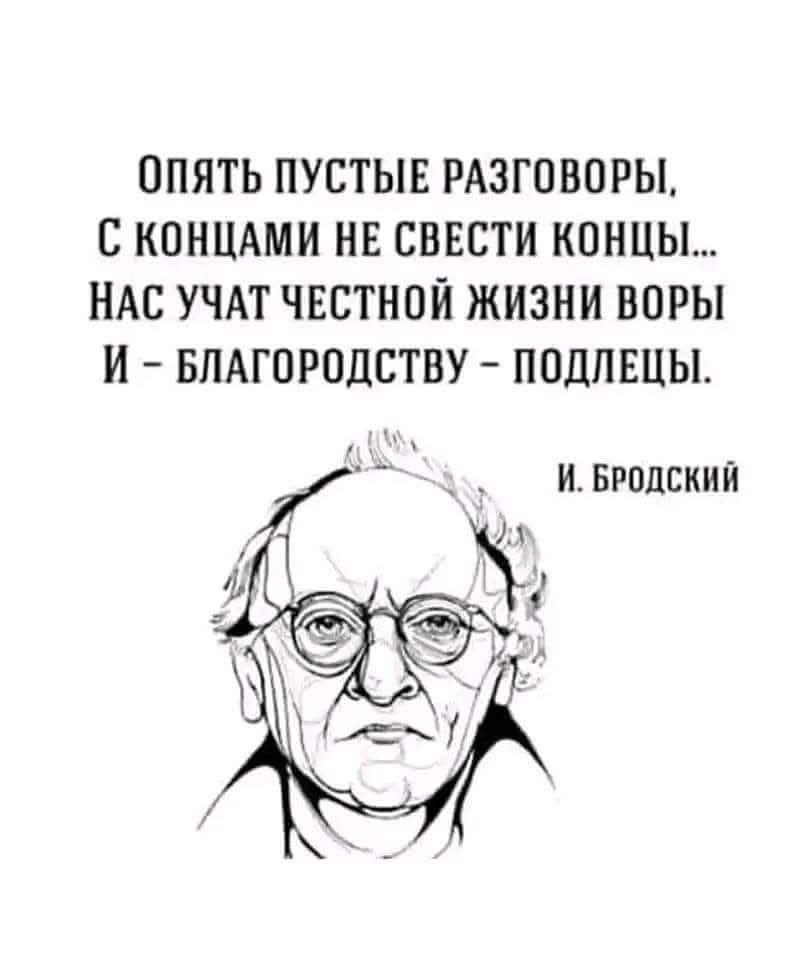 ОПЯТЬ ПУСТЫЕ РАЗГОВОРЫ С КОНЦАМИ НЕ СВЕСТИ КОНЦЫ НАС УЧАТ ЧЕСТНОЙ ЖИЗНИ ВОРЫ И БЛАГОРОДСТВУ ПОДЛЕЦЫ а у Й БРОДСКИЙ