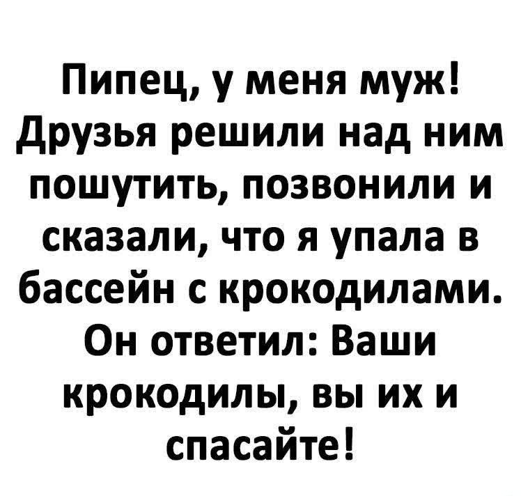 Пипец, у меня муж! Друзья решили над ним пошутить, позвонили и сказали, что я упала в бассейн с крокодилами. Он ответил: ваши крокодилы, вы их и спасайте!