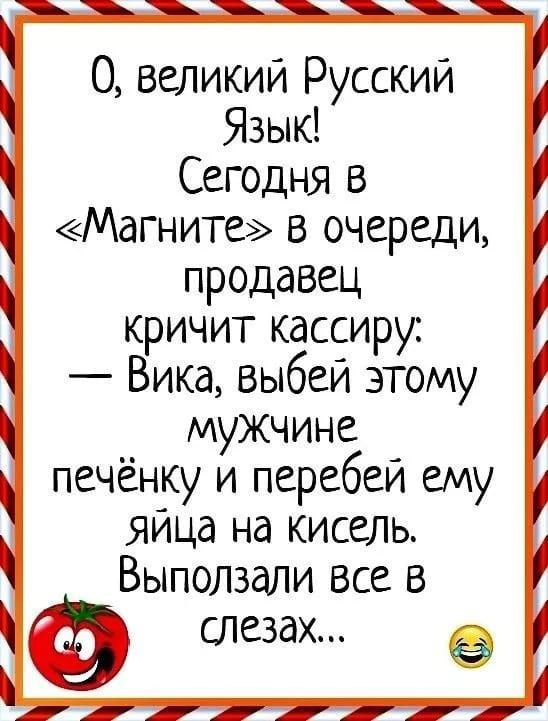 О, великий Русский Язык! Сегодня в «Магните» в очереди, продавец кричит кассиру: — Вика, выбей этому мужчине печеньку и перебей ему яйца на кисель. Выползали все в слезах...