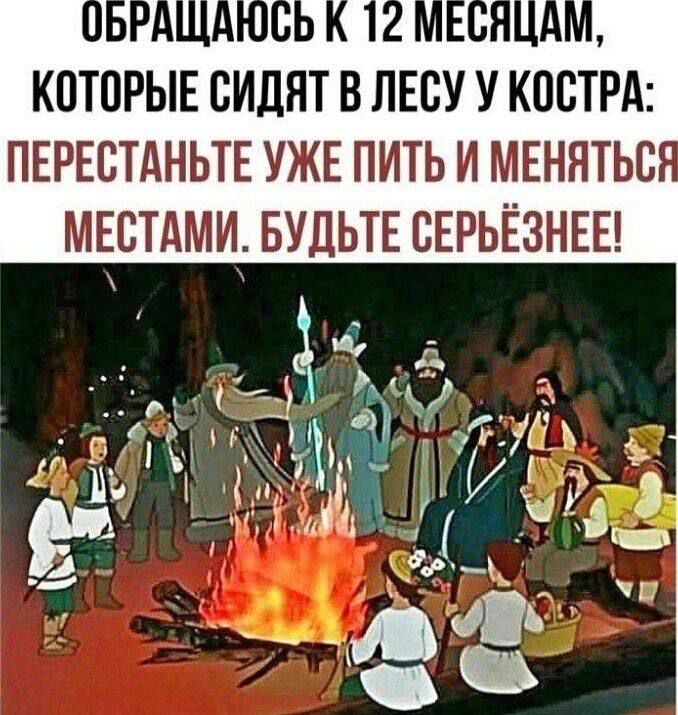 ОБРАЩАЮСЬ К 12 МЕСЯЦАМ, КОТОРЫЕ СИДЯТ В ЛЕСУ У КОСТРА: ПЕРЕСТАНЬТЕ УЖЕ ПИТЬ И МЕНЯТЬСЯ МЕСТАМИ. БУДЬТЕ СЕРЬЁЗНЕЕ!
