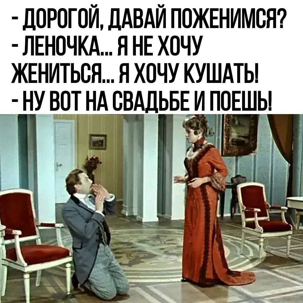 - Дорогой, давай поженимся?
- Леночка... я не хочу жениться... я хочу кушать!
- Ну вот на свадьбе и поешь!