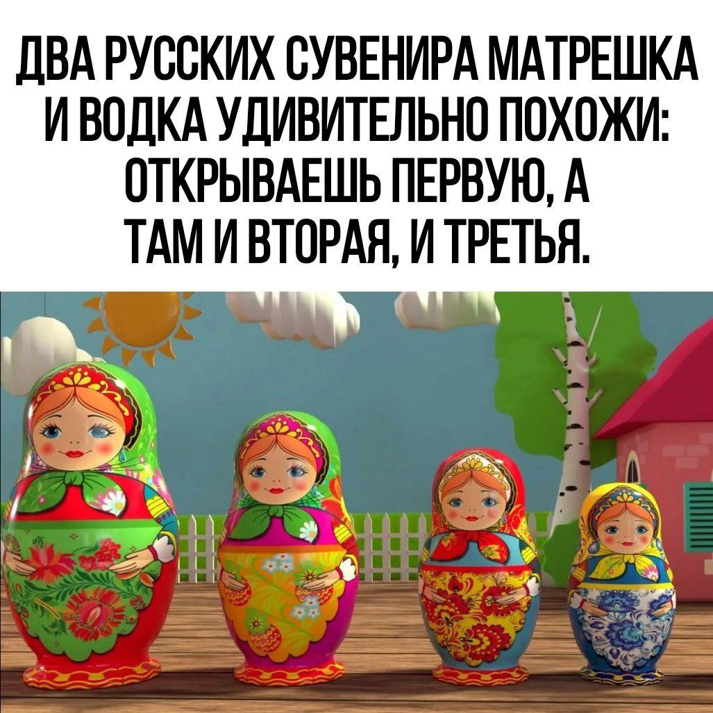 ДВА РУССКИХ СУВЕНИРА МАТРЁШКА И ВОДКА УДИВИТЕЛЬНО ПОХОЖИ: ОТКРЫВАЕШЬ ПЕРВУЮ, А ТАМ И ВТОРАЯ, И ТРЕТЬЯ.