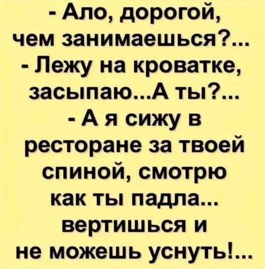 - Ало, дорогой, чем занимаешься?...
- Лежу на кроватке, засыпаю... А ты?...
- А я сижу в ресторане за твоей спиной, смотрю как ты падла... вертишься и не можешь уснуть!...