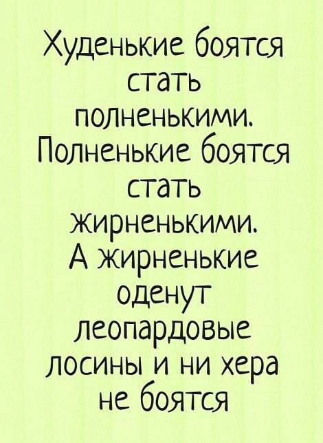 Худенькие боятся стать полненькими. Полненькие боятся стать жирненькими. А жирненькие оденут леопардовые лосины и ни хера не боятся.