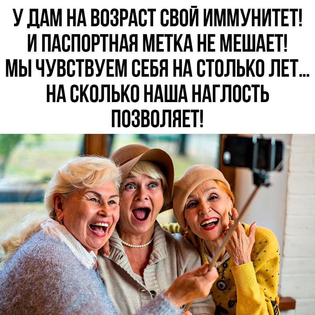 У дам на возраст свой иммунитет! И паспортная метка не мешает! Мы чувствуем себя на столько лет... на сколько наша наглость позволяет!