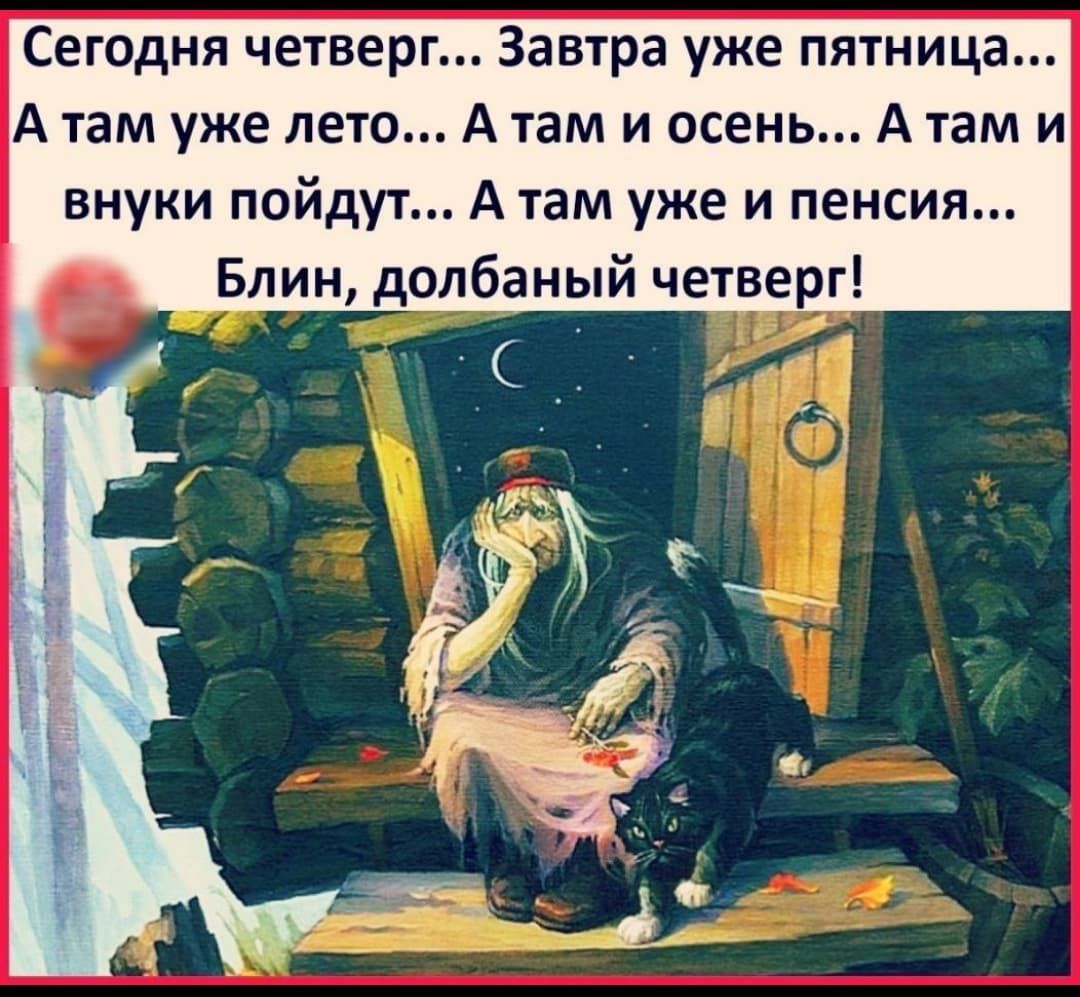 Сегодня четверг... Завтра уже пятница...
А там уже лето... А там и осень... А там и внуки пойдут... А там уже и пенсия...
Блин, долбанный четверг!