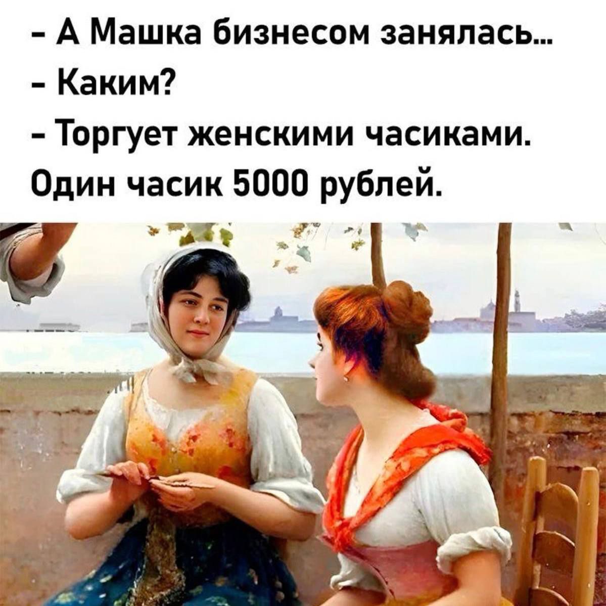 А Машка бизнесом занялась... - Каким? - Торгует женскими часиками. Один часик 5000 рублей.