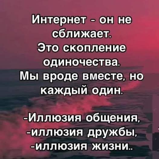 Интернет - он не сближает. Это скопление одиночества. Мы вроде вместе, но каждый один.
- Иллюзия общения,
- иллюзия дружбы,
- иллюзия жизни..